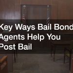 Key Ways Bail Bond Agents Help You Post Bail